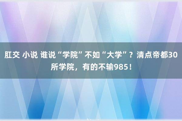 肛交 小说 谁说“学院”不如“大学”？清点帝都30所学院，有的不输985！