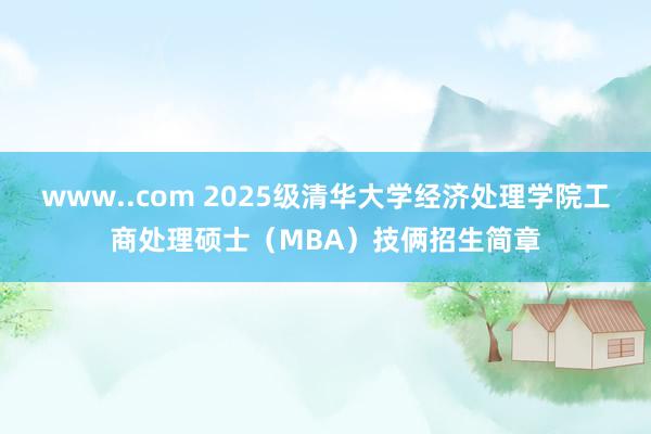 www..com 2025级清华大学经济处理学院工商处理硕士（MBA）技俩招生简章