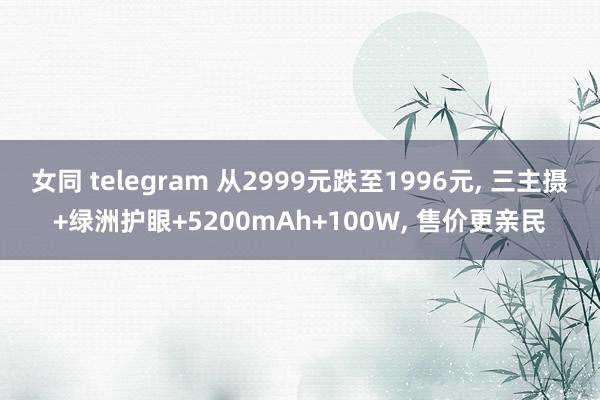 女同 telegram 从2999元跌至1996元， 三主摄+绿洲护眼+5200mAh+100W， 售价更亲民