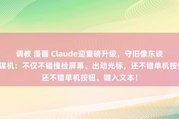 调教 漫画 Claude迎重磅升级，守旧像东谈主相通操控筹谋机：不仅不错搜检屏幕、出动光标，还不错单机按钮、键入文本！