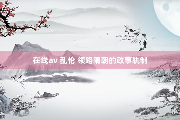 在线av 乱伦 领路隋朝的政事轨制