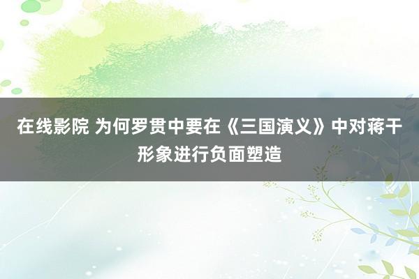 在线影院 为何罗贯中要在《三国演义》中对蒋干形象进行负面塑造