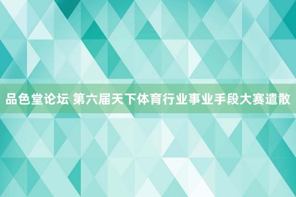 品色堂论坛 第六届天下体育行业事业手段大赛遣散