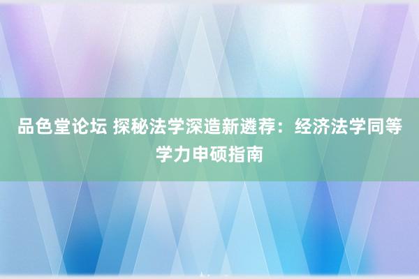 品色堂论坛 探秘法学深造新遴荐：经济法学同等学力申硕指南