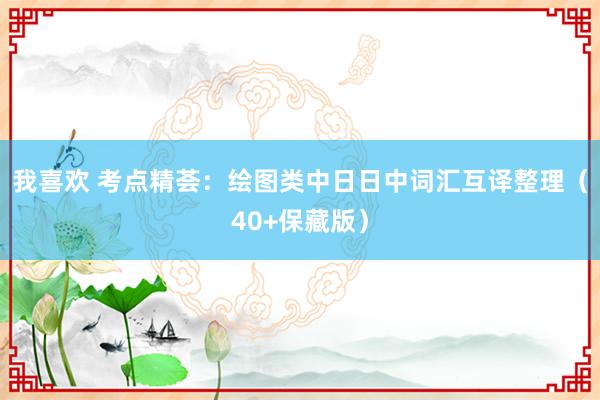 我喜欢 考点精荟：绘图类中日日中词汇互译整理（40+保藏版）