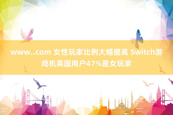 www..com 女性玩家比例大幅提高 Switch游戏机英国用户47%是女玩家