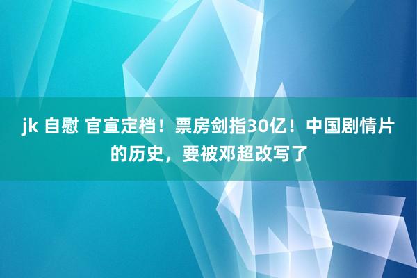 jk 自慰 官宣定档！票房剑指30亿！中国剧情片的历史，要被邓超改写了