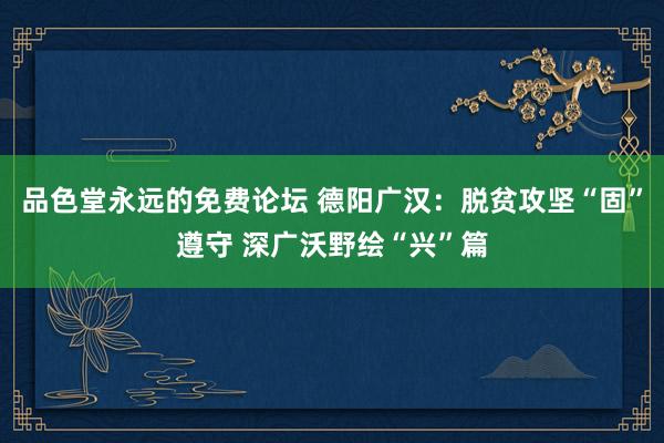 品色堂永远的免费论坛 德阳广汉：脱贫攻坚“固”遵守 深广沃野绘“兴”篇