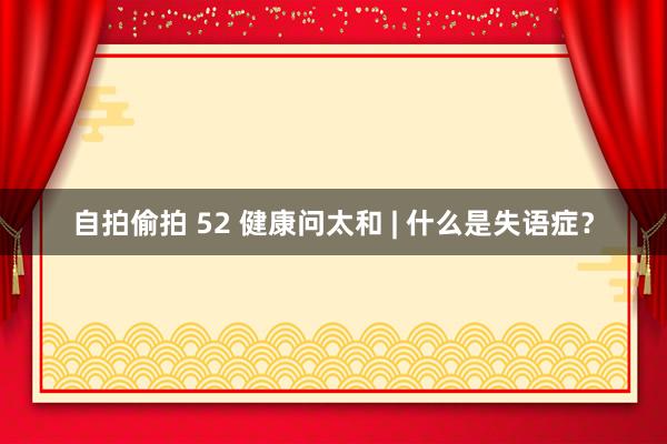 自拍偷拍 52 健康问太和 | 什么是失语症？