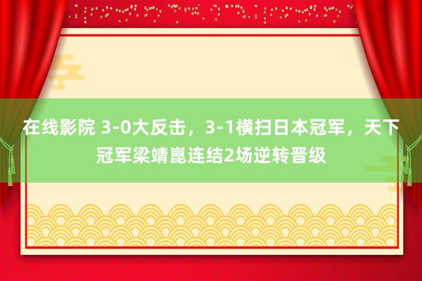 在线影院 3-0大反击，3-1横扫日本冠军，天下冠军梁靖崑连结2场逆转晋级