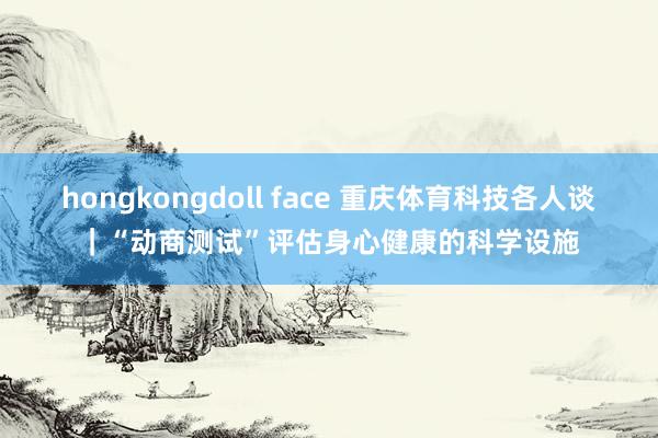 hongkongdoll face 重庆体育科技各人谈｜“动商测试”评估身心健康的科学设施