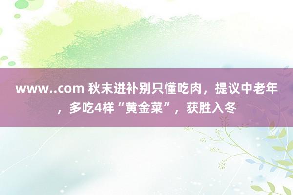 www..com 秋末进补别只懂吃肉，提议中老年，多吃4样“黄金菜”，获胜入冬