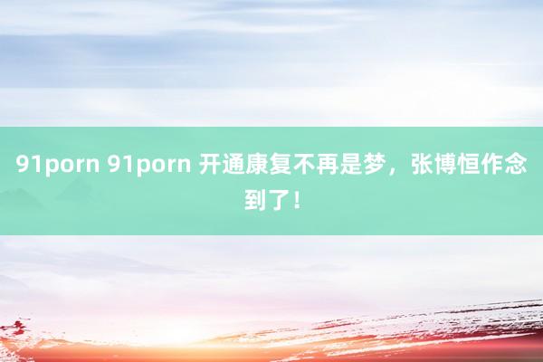 91porn 91porn 开通康复不再是梦，张博恒作念到了！