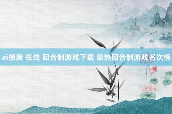 ai换脸 在线 回合制游戏下载 最热回合制游戏名次榜