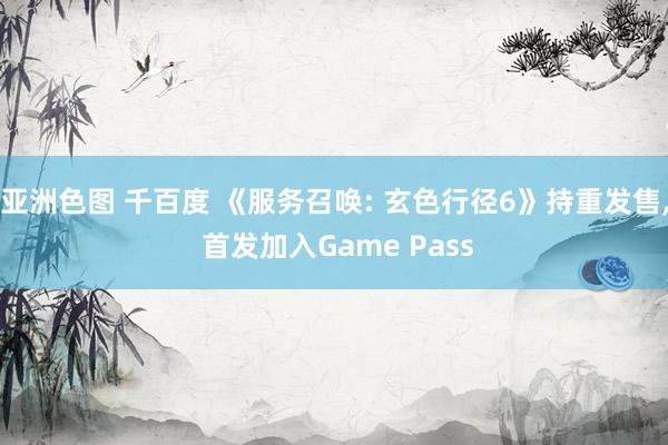 亚洲色图 千百度 《服务召唤: 玄色行径6》持重发售， 首发加入Game Pass