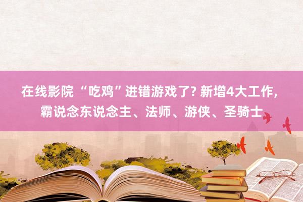 在线影院 “吃鸡”进错游戏了? 新增4大工作， 霸说念东说念主、法师、游侠、圣骑士