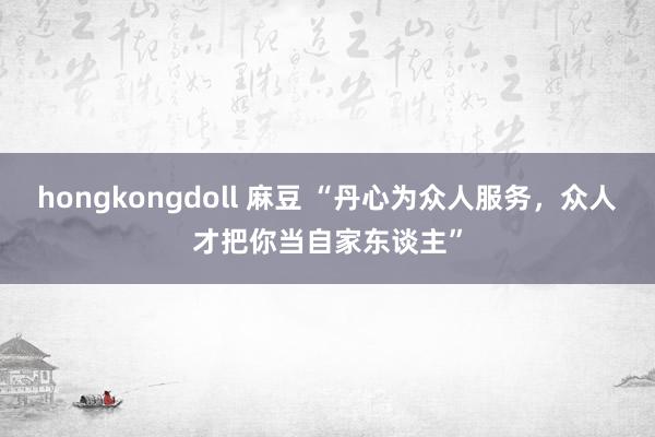 hongkongdoll 麻豆 “丹心为众人服务，众人才把你当自家东谈主”