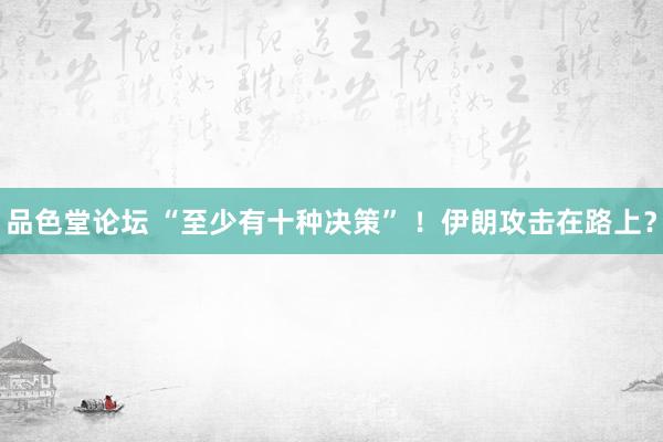 品色堂论坛 “至少有十种决策” ！伊朗攻击在路上？