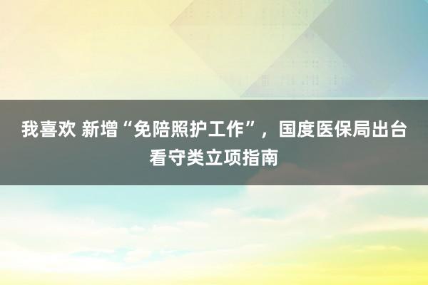 我喜欢 新增“免陪照护工作”，国度医保局出台看守类立项指南