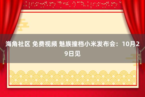 海角社区 免费视频 魅族撞档小米发布会：10月29日见