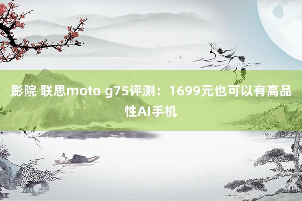 影院 联思moto g75评测：1699元也可以有高品性AI手机