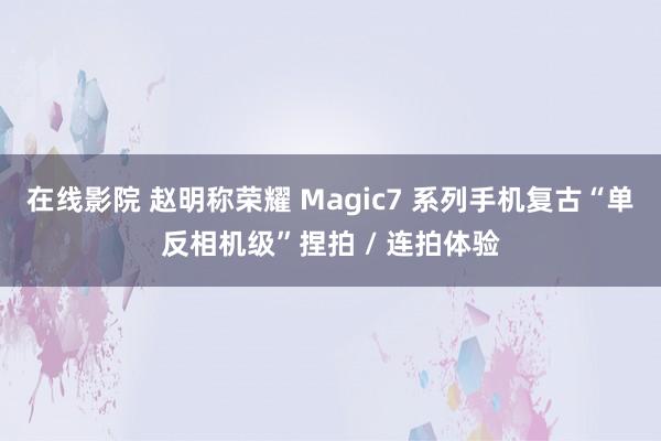 在线影院 赵明称荣耀 Magic7 系列手机复古“单反相机级”捏拍 / 连拍体验