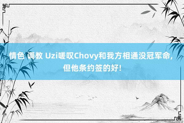 情色 调教 Uzi嗟叹Chovy和我方相通没冠军命， 但他条约签的好!