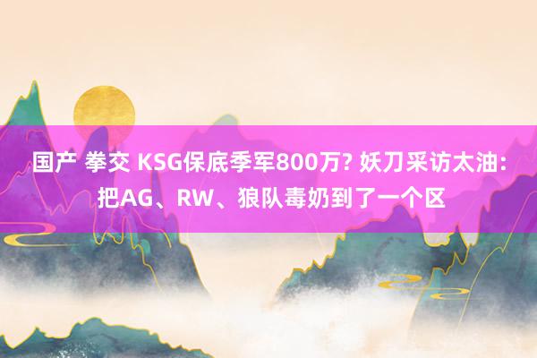 国产 拳交 KSG保底季军800万? 妖刀采访太油: 把AG、RW、狼队毒奶到了一个区