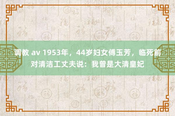 调教 av 1953年，44岁妇女傅玉芳，临死前对清洁工丈夫说：我曾是大清皇妃