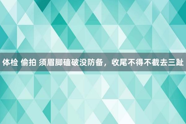 体检 偷拍 须眉脚磕破没防备，收尾不得不截去三趾