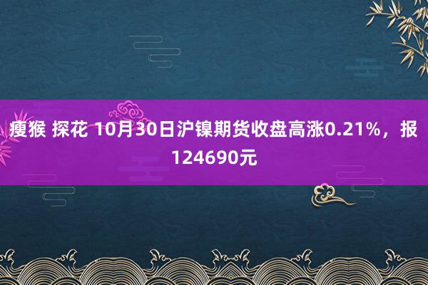 瘦猴 探花 10月30日沪镍期货收盘高涨0.21%，报124690元