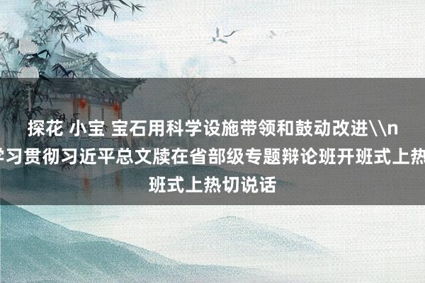 探花 小宝 宝石用科学设施带领和鼓动改进\n——论学习贯彻习近平总文牍在省部级专题辩论班开班式上热切说话