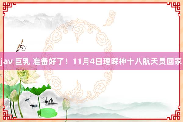 jav 巨乳 准备好了！11月4日理睬神十八航天员回家