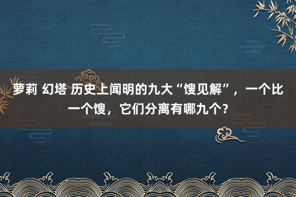 萝莉 幻塔 历史上闻明的九大“馊见解”，一个比一个馊，它们分离有哪九个？