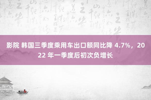 影院 韩国三季度乘用车出口额同比降 4.7%，2022 年一季度后初次负增长