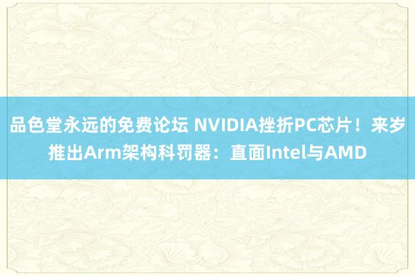 品色堂永远的免费论坛 NVIDIA挫折PC芯片！来岁推出Arm架构科罚器：直面Intel与AMD