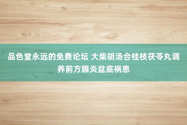 品色堂永远的免费论坛 大柴胡汤合桂枝茯苓丸调养前方腺炎盆底祸患