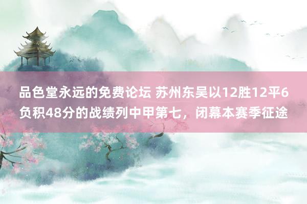 品色堂永远的免费论坛 苏州东吴以12胜12平6负积48分的战绩列中甲第七，闭幕本赛季征途