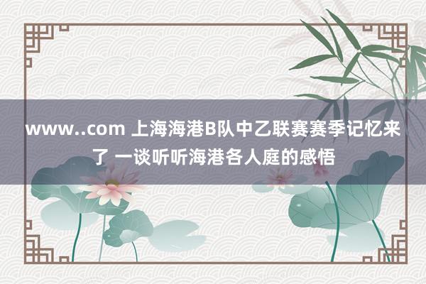 www..com 上海海港B队中乙联赛赛季记忆来了 一谈听听海港各人庭的感悟