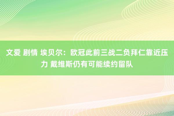 文爱 剧情 埃贝尔：欧冠此前三战二负拜仁靠近压力 戴维斯仍有可能续约留队