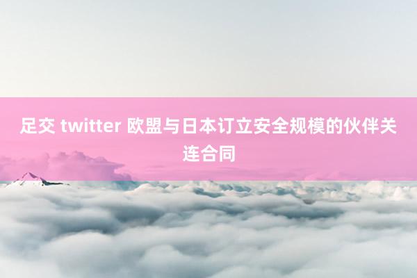 足交 twitter 欧盟与日本订立安全规模的伙伴关连合同