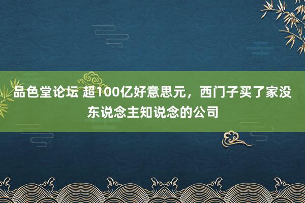 品色堂论坛 超100亿好意思元，西门子买了家没东说念主知说念的公司