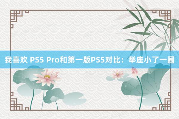 我喜欢 PS5 Pro和第一版PS5对比：举座小了一圈