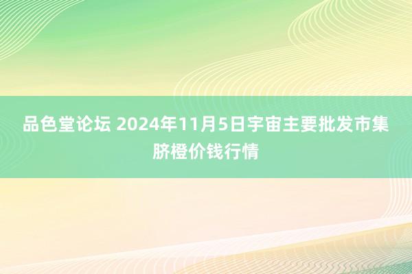 品色堂论坛 2024年11月5日宇宙主要批发市集脐橙价钱行情