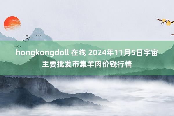 hongkongdoll 在线 2024年11月5日宇宙主要批发市集羊肉价钱行情