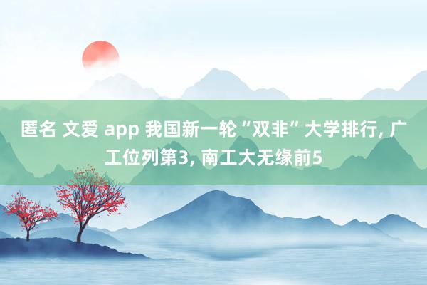 匿名 文爱 app 我国新一轮“双非”大学排行, 广工位列第