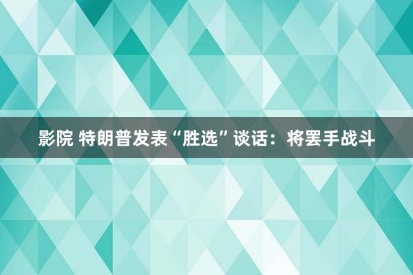 影院 特朗普发表“胜选”谈话：将罢手战斗