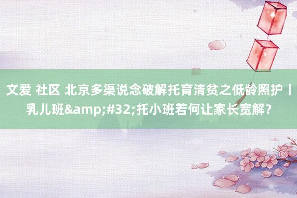 文爱 社区 北京多渠说念破解托育清贫之低龄照护丨乳儿班&am