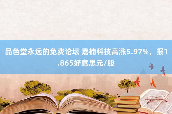 品色堂永远的免费论坛 嘉楠科技高涨5.97%，报1.865好意思元/股