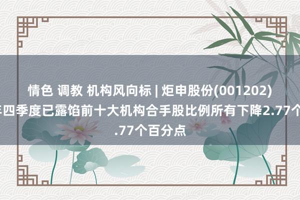 情色 调教 机构风向标 | 炬申股份(001202)2024